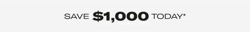 SAVE $1,000 TODAY*