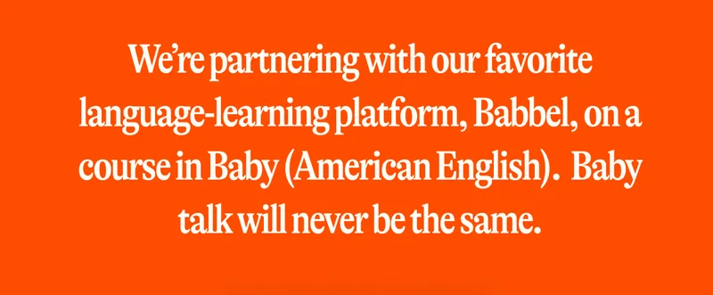 We’re partnering with our favorite language-learning platform, Babbel, on a course in Baby (American English).  Baby talk will never be the same.