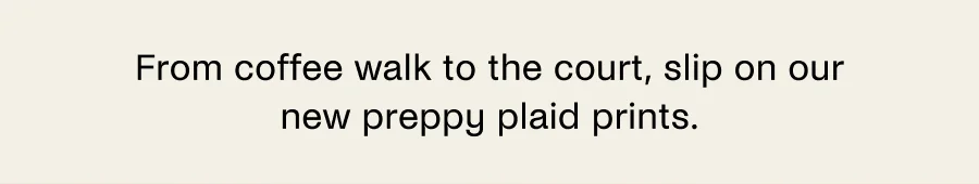 From coffee walk to the court, slip on our new preppy plaid prints.