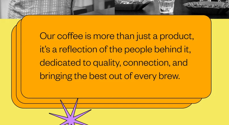 Body: Our coffee is more than just a product, it’s a reflection of the people behind it, dedicated to quality, connection, and bringing the best out of every brew.