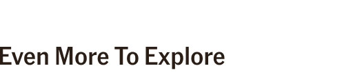 EVEN MORE TO EXPLORE