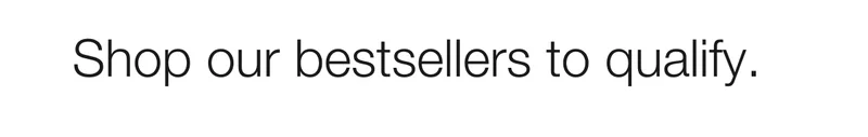 Shop our bestsellers to qualify.
