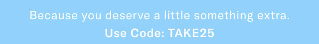 Because you deserve a little something extra.                                            Use code: discount code