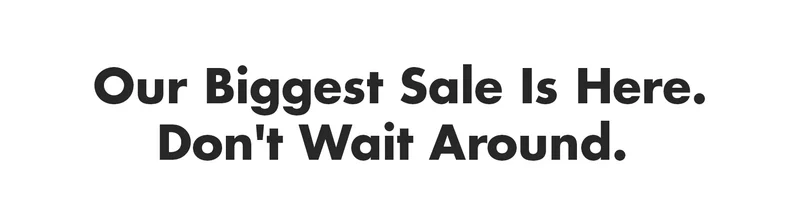 Our Biggest Sale Is Here. Don't Wait Around.