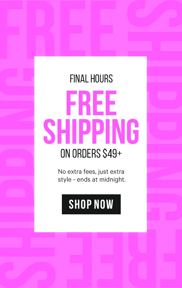 Final Hours: Free Shipping on Orders $49+  No extra fees, just extra style - ends at midnight.