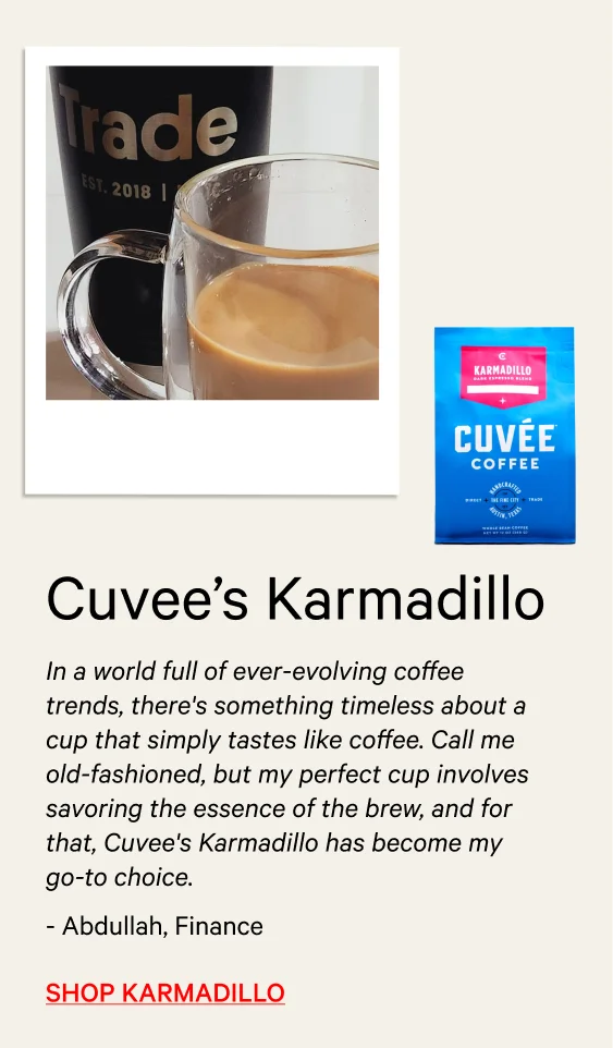 “In a world full of ever-evolving coffee trends, there's something timeless about a cup that simply tastes like coffee. Call me old-fashioned, but my perfect cup involves savoring the essence of the brew, and for that, Cuvee's Karmadillo has become my go-to choice.” - Abdullah, Finance