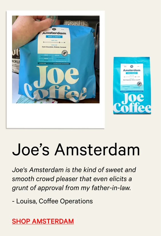 Joe's Amsterdam is the kind of sweet and smooth crowd pleaser that even elicits a grunt of approval from my father-in-law. - Louisa, Coffee Operations