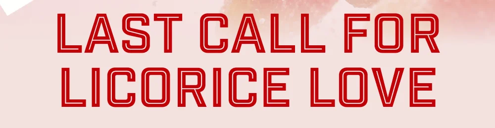 Last Call for Licorice Love