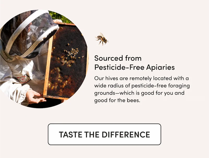 Sourced from Pesticide-Free Apiaries  Our hives are remotely located with a wide radius of pesticide-free foraging grounds—which is good for you and good for the bees.