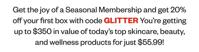 Get the joy of a Seasonal Membership and get 20% off your first box with code GLITTER. You’re getting up to $350 in value of today’s top skincare, beauty, and wellness products for just $55.99!
