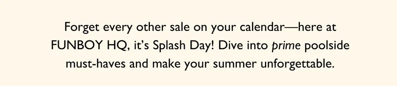 Forget every other sale on your calendar - here at FUNBOY HQ, it's Splash Day!