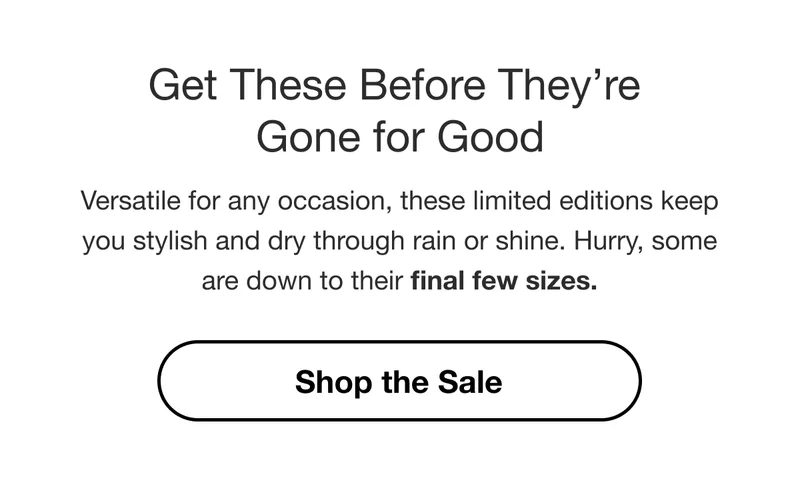 Get These Before They're Gone for Good. Versatile for any occasion, these limited editions keep you stylish and dry through rain or shine. Hurry, some are down to their final few sizes. Shop the Sale.