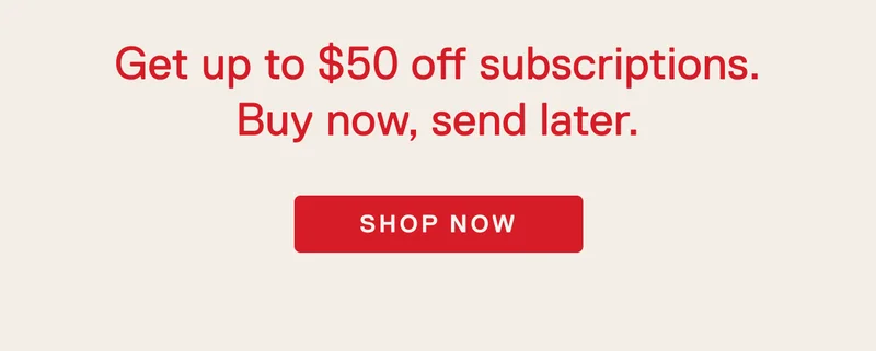 Get up to $50 off subscriptions. Buy now, send later. Shop Now.