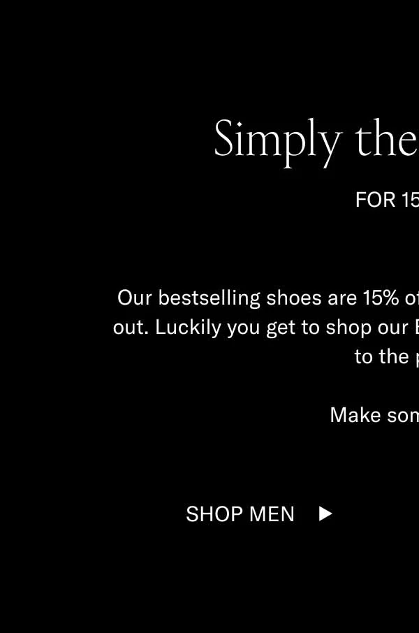 Simply the Bestsellers FOR 15% OFF Our bestselling shoes are 15% off, which means they’ll likely sell out. Luckily you get to shop our Black Friday Sale before it opens to the public.   Make some moves. Shop Men Shop Women