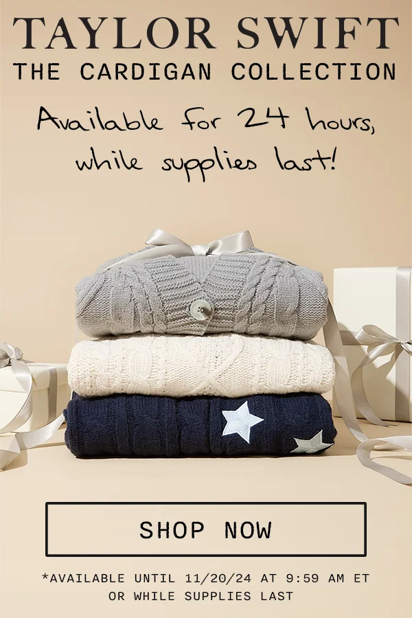 Taylor Swift The Cardigan Collection. Available for 24 hours, while supplies last! Shop now. *Available until 11/20/24 at 9:59am ET or while supplies last.