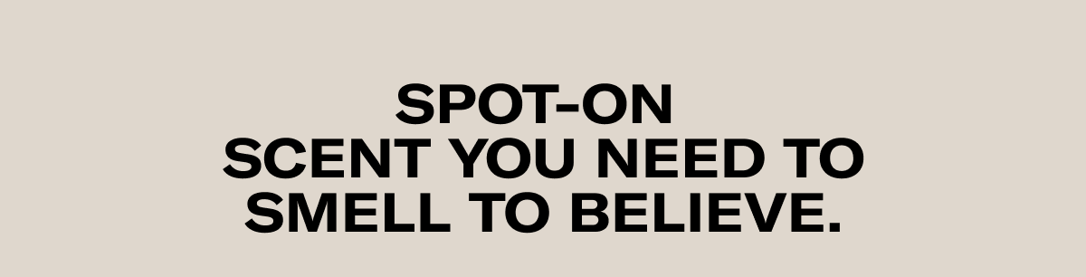 SPOT-ON SCENT YOU NEED TO SMELL TO BELIEVE