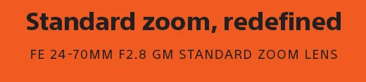 Standard zoom, redefined | FE 24-70MM F2.8 GM STANDARD ZOOM LENS