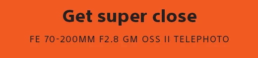 Get super close | FE 70-200MM F2.8 GM OSS II TELEPHOTO