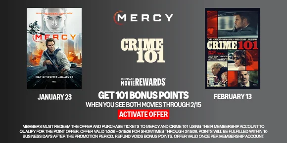 MERCY | CRIME 101 | GET 101 BONUS POINTS WHEN YOU SEE BOTH MOVIES THROUGH 2/15 | ACTIVATE OFFER >