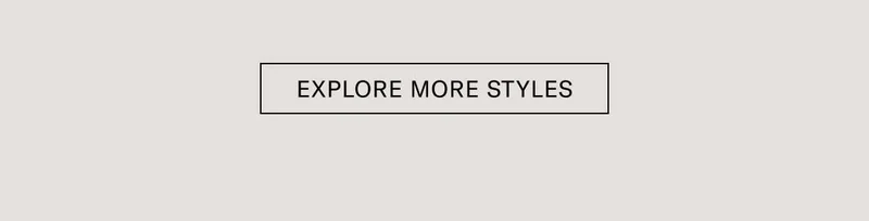 EXPLORE MORE STYLES