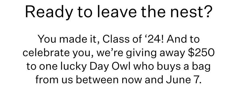 Ready to leave the nest?  Subheadline: You made it, Class of ‘24! And to celebrate you, we’re giving away $250 to one lucky Day Owl who buys a bag from us between now and June 7.