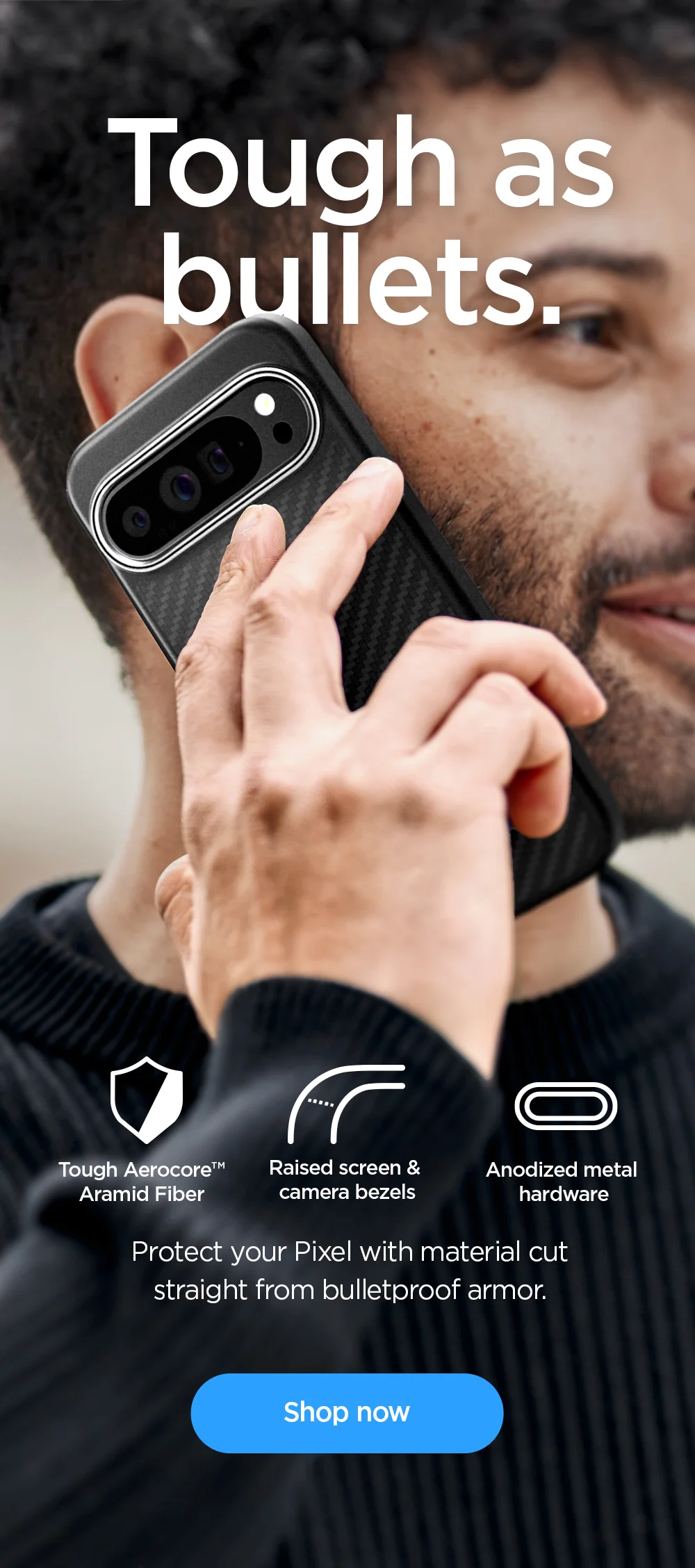 Tough as bullets. Protect your Pixel with material cut straight from bulletproof armor. Tough Aerocore™ Aramid Fiber. Raised screen & camera bezels. Anodized metal hardware