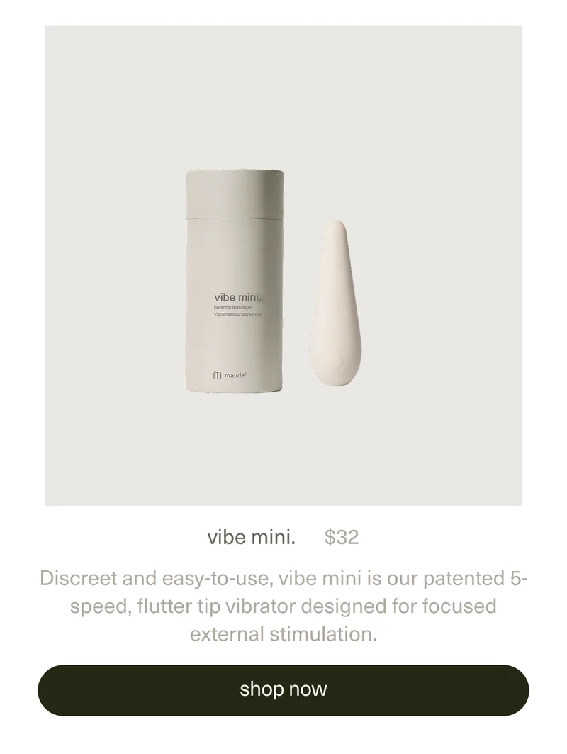 vibe mini. | $32 | Discreet and easy-to-use, vibe mini is our patented 5-speed, flutter tip vibrator designed for focused external stimulation. [shop vibe mini.]