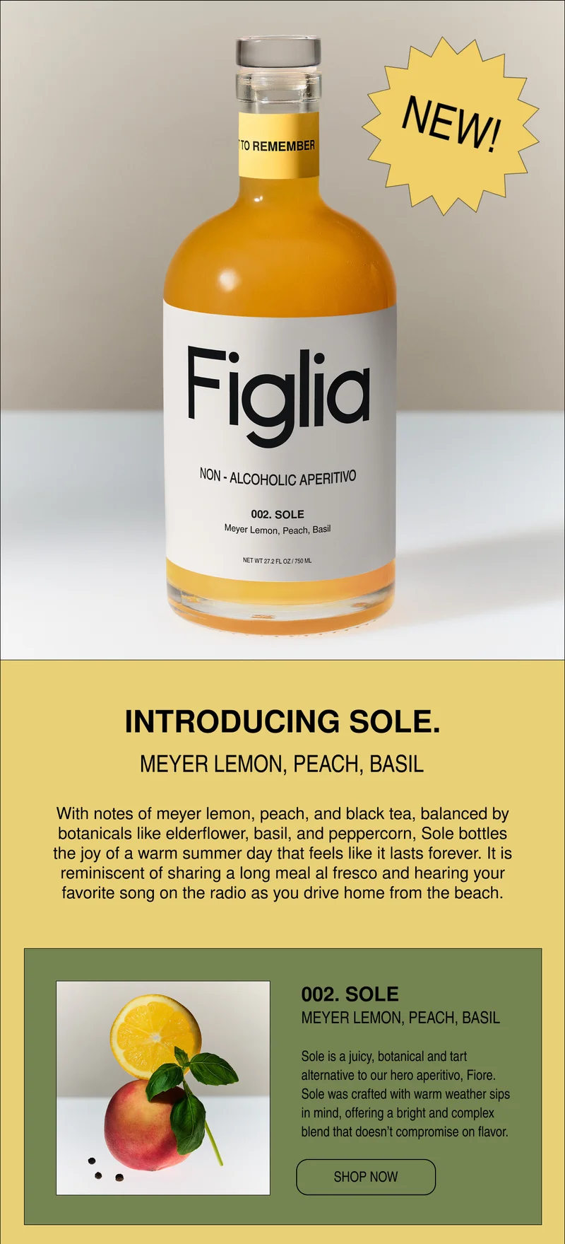 INTRODUCING SOLE | MEYER LEMON, PEACH, BASIL | With notes of lemon, peach, and black tea, balanced by botanicals like elderflower, basil, and peppercorn, Sole bottles the joy of a warm summer day that feels like it lasts forever. It is reminiscent of sharing a long meal al fresco and hearing your favorite song on the radio as you drive home fro the beach.