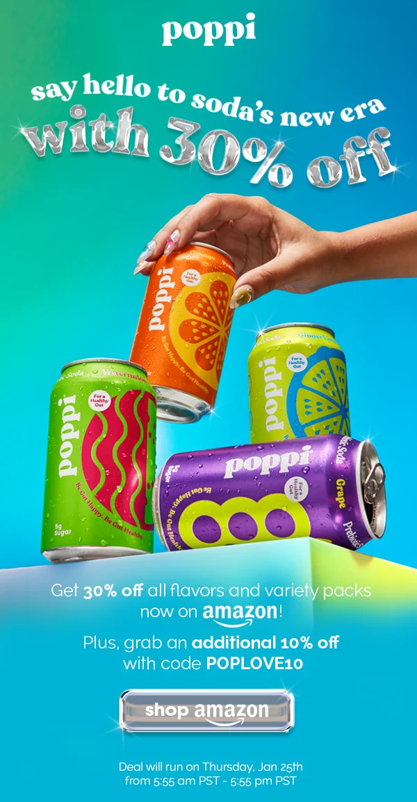 poppi say hello to soda's new era with 30% off Get 30% off all flavors and variety packs now on amazon! Plus, grab an additional 10% off with code POPLOVE10 shop amazon Deal will run on Thursday, Jan 25th from 5:55 am PST - 5:55 pm PST