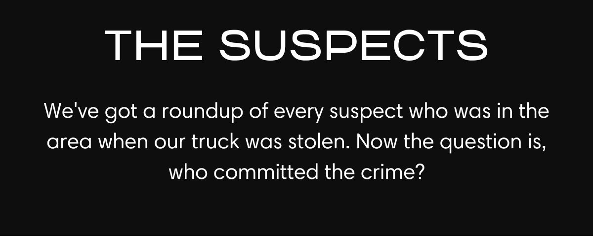 THE SUSPECTS | We've got a roundup of every suspect who was in the area when our truck was stolen. Now the question is, who committed the crime?