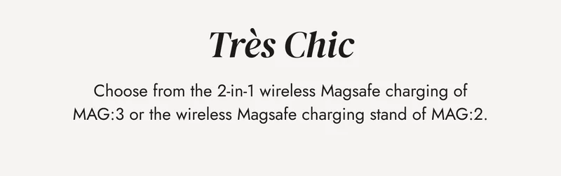 Choose from the 2-in-1 wireless Magsafe charging of MAG:3 or the wireless Magsafe charging stand of MAG:2.
