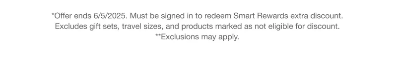 *Offer ends 6/5/2025. Must be signed in to redeem Smart Rewards extra discount. Excludes gift sets, travel sizes, and products marked as not eligible for discount. 
**Exclusions may apply.