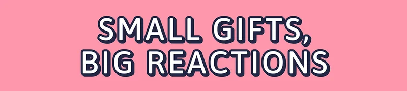 Small gifts, BIG Reactions