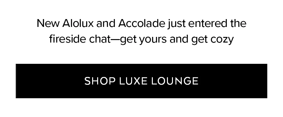 NEW ALOLUX AND ACCOLADE JUST ENTERED THE FIRESIDE CHAT - GET YOURS AND GET COZY. SHOP LUXE LOUNGE.