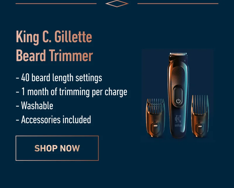 King C. Gillette Beard Trimmer. 40 beard length settings, 1 month of trimming per charge, Washable, Accessories included. SHOP NOW.