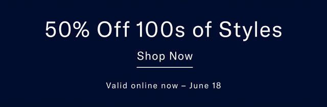 50% off 100s of styles Shop now Valid online now - June 18
