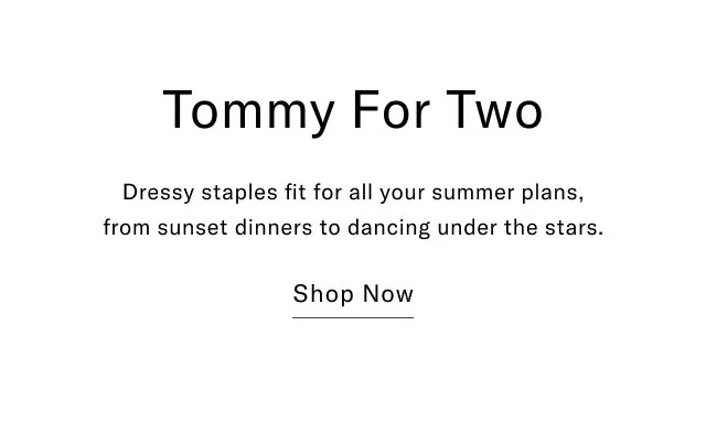 Tommy for two Dressy staples fit for all your summer plans, from sunset dinners to dancing under the stars. Shop Now