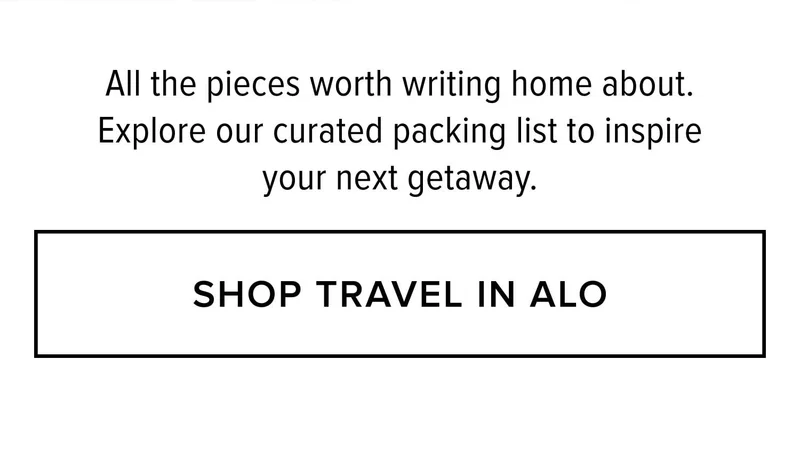 All the pieces worth writing home about. Explore our curated packing list to inspire your next getaway. SHOP TRAVEL IN ALO