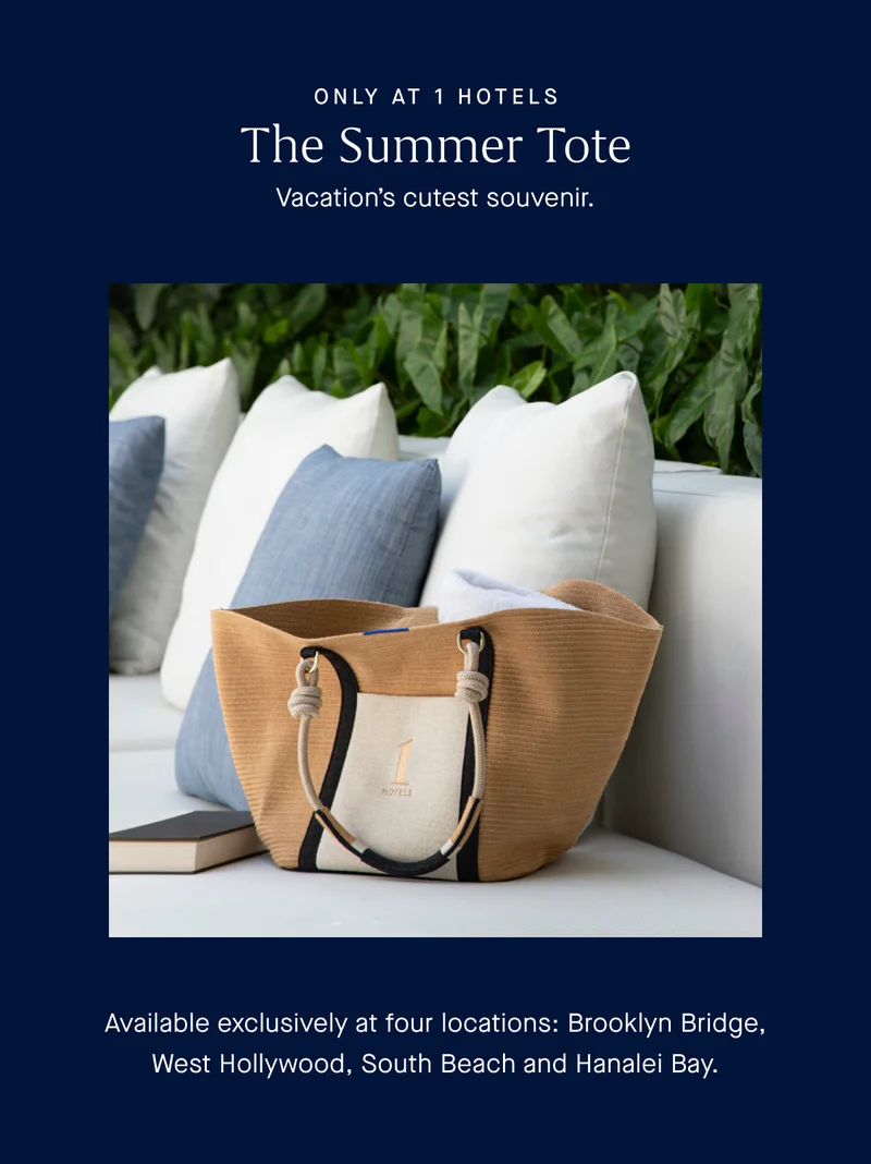 ONLY AT 1 HOTELS The Summer Tote Vacation’s cutest souvenir. Available exclusively at four locations: Brooklyn Bridge, West Hollywood, South Beach and Hanalei Bay.
