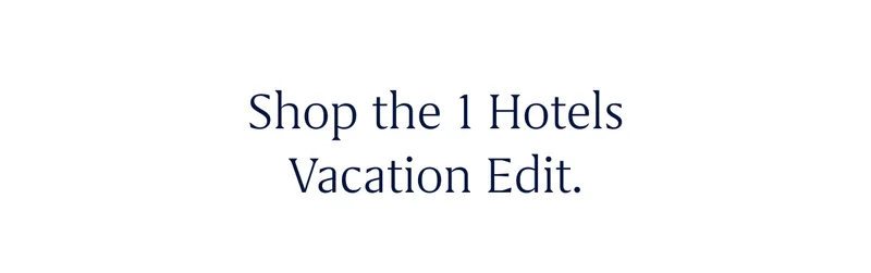 Shop the 1 Hotels Vacation Edit.