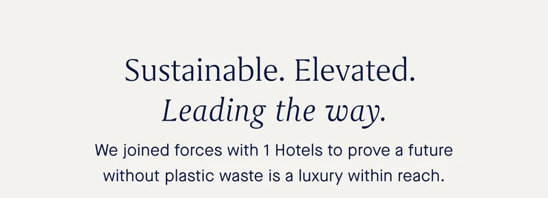 Sustainable. Elevated. Leading the way. We joined forces with 1 Hotels to prove a future without plastic waste is a luxury within reach.