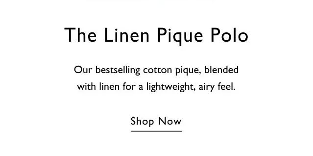 The Linen Pique Polo Our bestselling cotton pique, blended with linen for a lightweight, airy feel. Shop Now