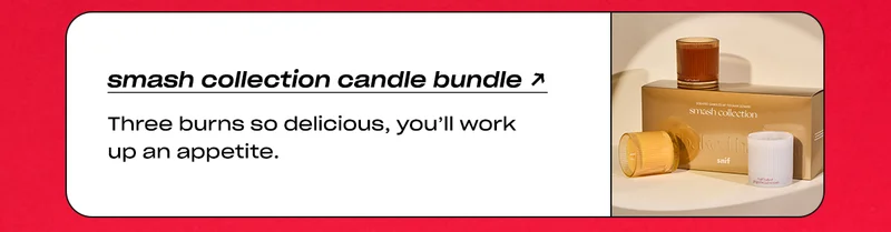 Smash Collection Candle Bundle: Three burns so delicious, you’ll work up an appetite.