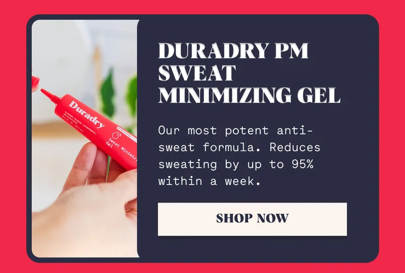 Duradry PM Sweat Minimizing Gel Our most potent anti-sweat formula. Reduces sweating by up to 95% within a week. SHOP NOW