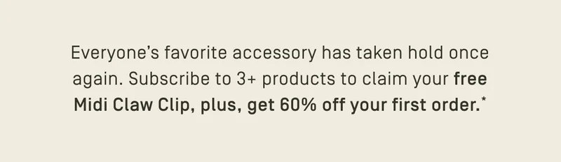 Subscribe to 3+ products to claim your free Midi Claw Clip, plus, get 60% off your first order*