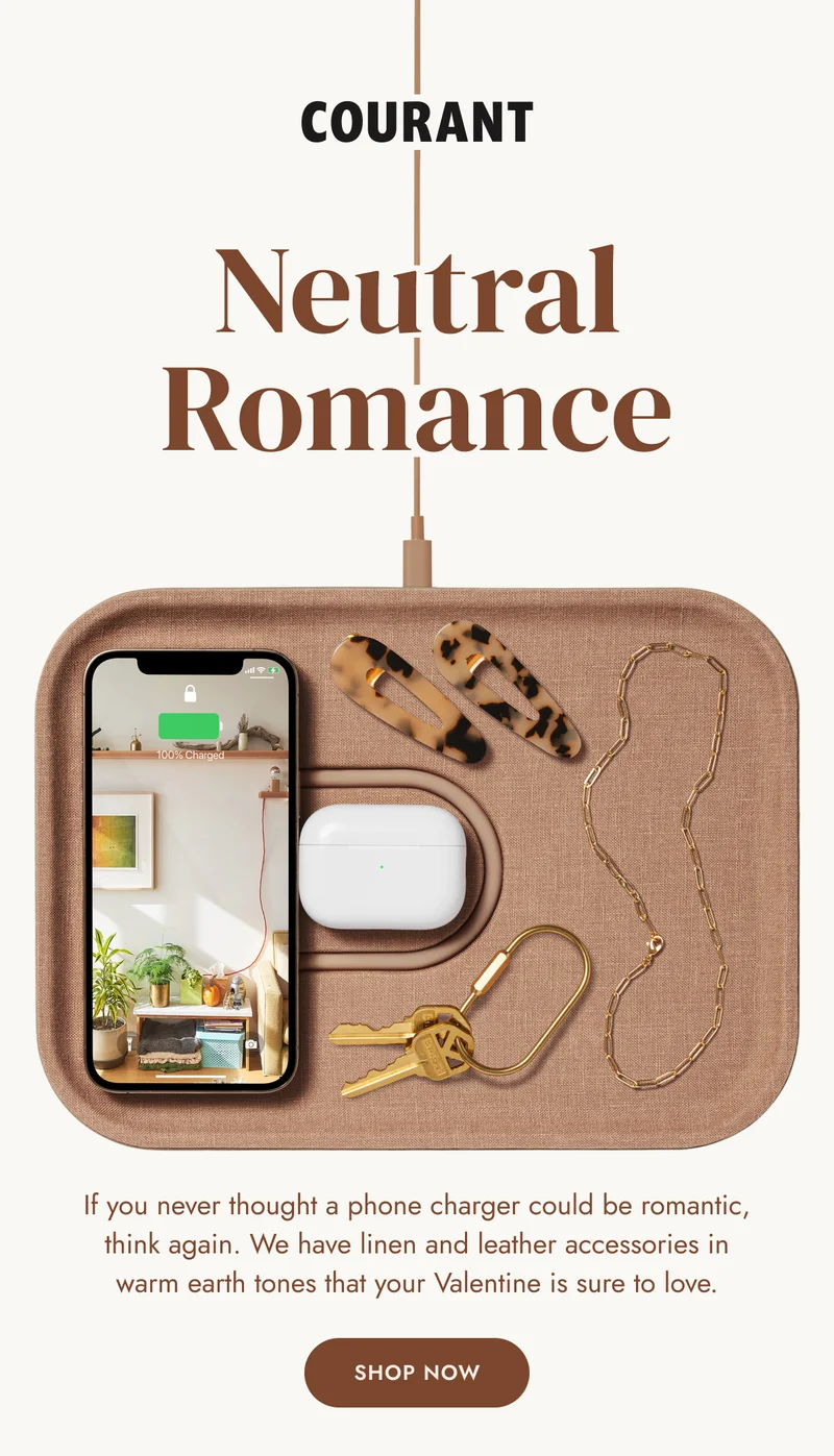 Neutral Romance If you never thought a phone charger could be romantic, think again. We have linen and leather accessories in warm earth tones that your Valentine is sure to love. SHOP NOW