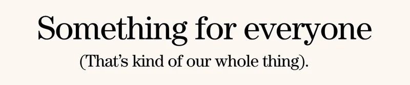 Something for everyone (that's kind of our whole thing).