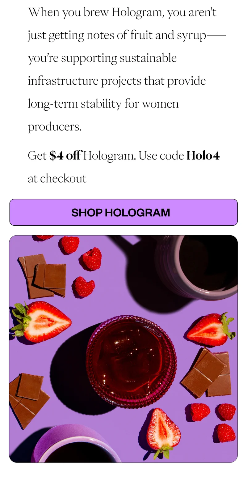 When you brew Hologram, you aren't just getting notes of fruit and syrup—you’re supporting sustainable infrastructure projects that provide long-term stability for women producers. CTA: SHOP HOLOGRAM When you brew Hologram, you aren't just getting notes of fruit and syrup—you’re supporting sustainable infrastructure projects that provide long-term stability for women producers. CTA: SHOP HOLOGRAM