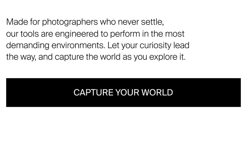 Made for photographers who never settle,  our tools are engineered to&nbsp;perform in the most demanding environments. Let your curiosity lead the way, and capture the world as you explore it.