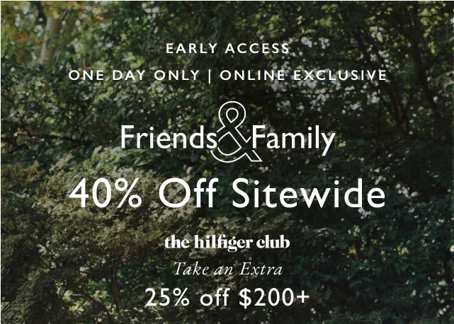 Early Access                                            One day only, Online exclusive                                            Friends & Family 40% off sitewide                                            the Hifiger club                                            Take an extra 25% off $200+